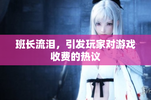 班长流泪，引发玩家对游戏收费的热议