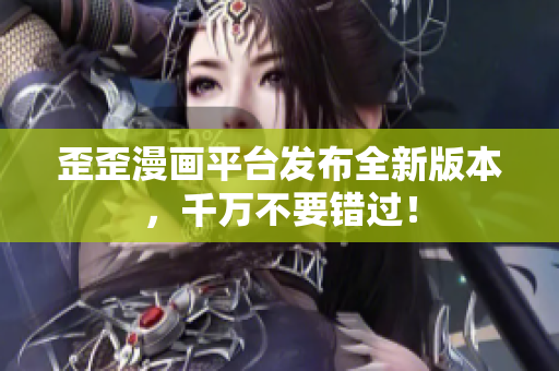 歪歪漫画平台发布全新版本，千万不要错过！