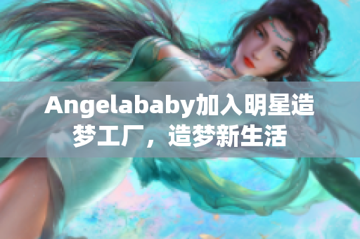 Angelababy加入明星造梦工厂，造梦新生活