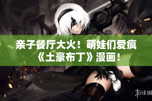 亲子餐厅大火！萌娃们爱疯《土豪布丁》漫画！