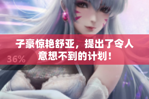 子豪惊艳舒亚，提出了令人意想不到的计划！