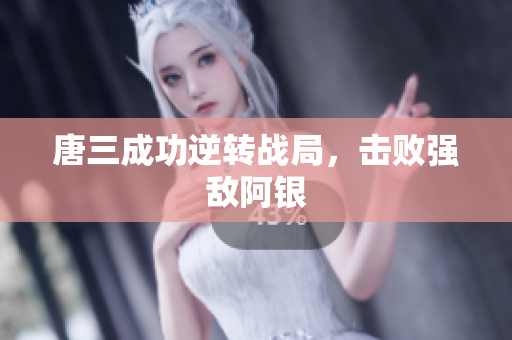 唐三成功逆转战局，击败强敌阿银