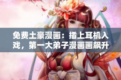 免费土豪漫画：插上耳机入戏，第一大弟子漫画画飙升人气