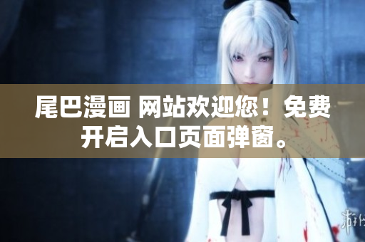 尾巴漫画 网站欢迎您！免费开启入口页面弹窗。