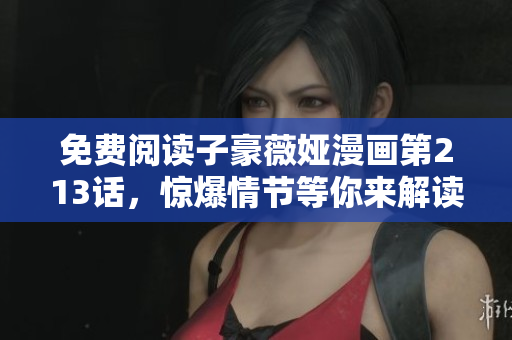 免费阅读子豪薇娅漫画第213话，惊爆情节等你来解读！