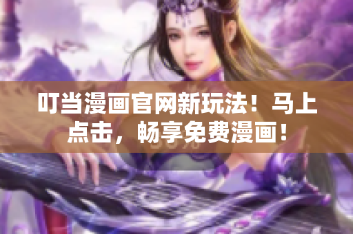 叮当漫画官网新玩法！马上点击，畅享免费漫画！