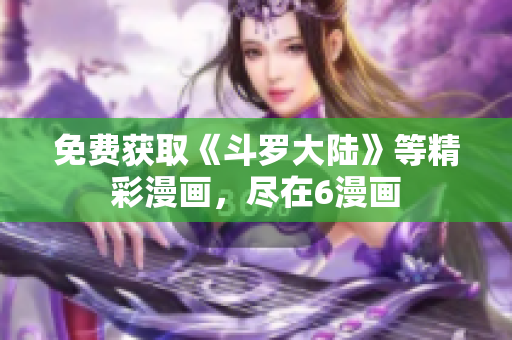 免费获取《斗罗大陆》等精彩漫画，尽在6漫画