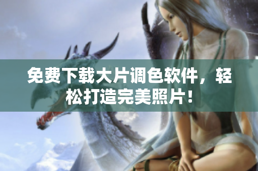 免费下载大片调色软件，轻松打造完美照片！