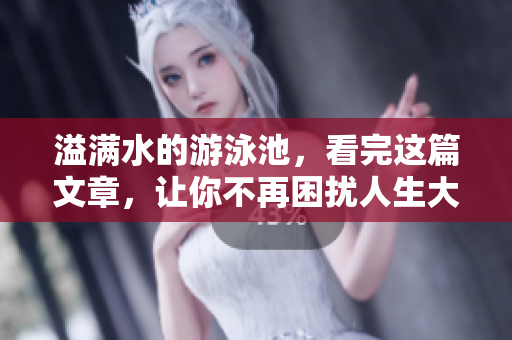 溢满水的游泳池，看完这篇文章，让你不再困扰人生大问题！