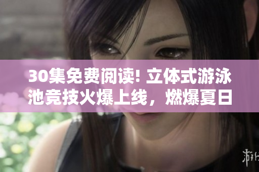 30集免费阅读! 立体式游泳池竞技火爆上线，燃爆夏日！