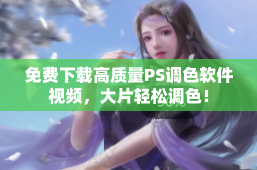 免费下载高质量PS调色软件视频，大片轻松调色！