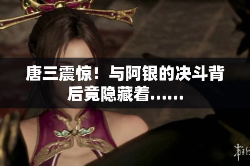 唐三震惊！与阿银的决斗背后竟隐藏着……
