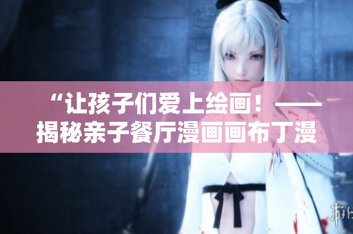 “让孩子们爱上绘画！——揭秘亲子餐厅漫画画布丁漫画的妙招”