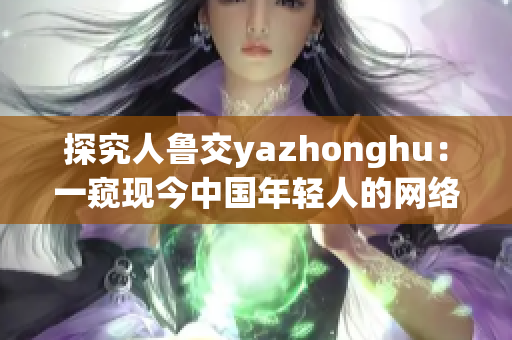 探究人鲁交yazhonghu：一窥现今中国年轻人的网络行为