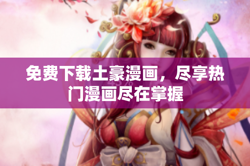 免费下载土豪漫画，尽享热门漫画尽在掌握