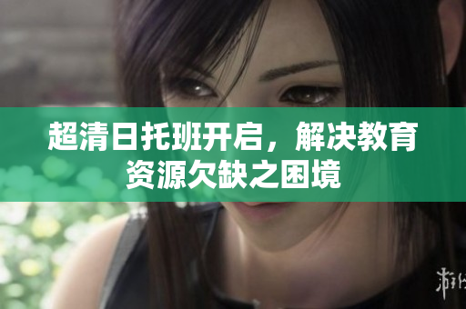 超清日托班开启，解决教育资源欠缺之困境