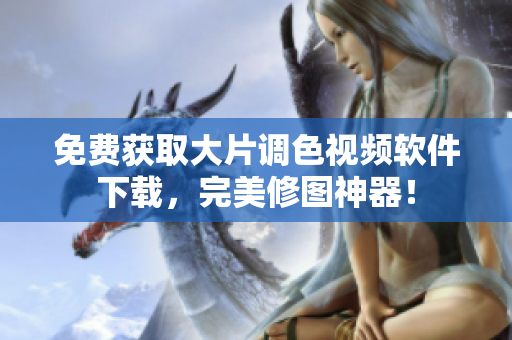 免费获取大片调色视频软件下载，完美修图神器！