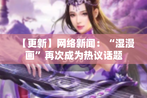 【更新】网络新闻：“湿漫画”再次成为热议话题