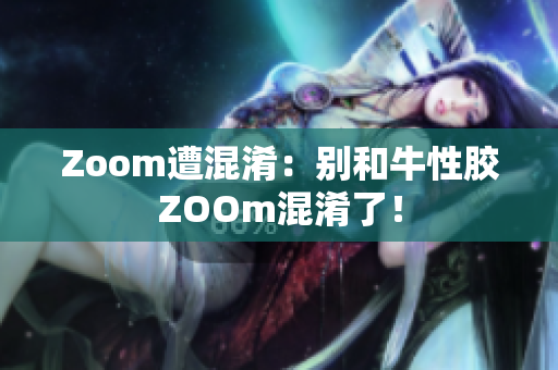 Zoom遭混淆：别和牛性胶ZOOm混淆了！