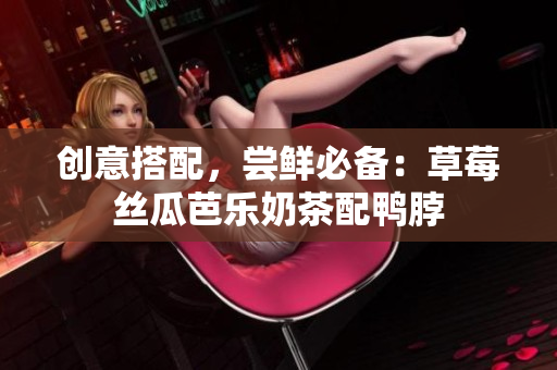 创意搭配，尝鲜必备：草莓丝瓜芭乐奶茶配鸭脖