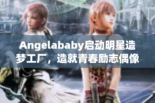 Angelababy启动明星造梦工厂，造就青春励志偶像！