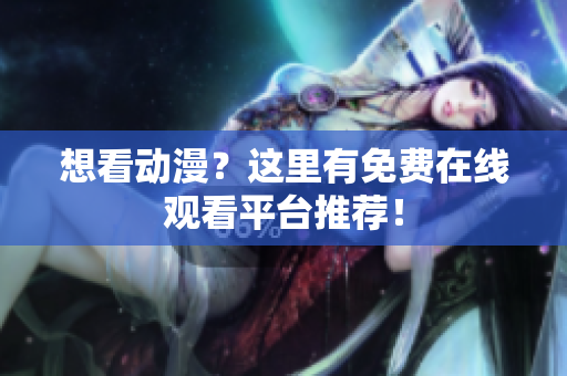 想看动漫？这里有免费在线观看平台推荐！