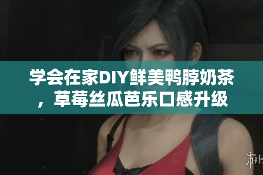 学会在家DIY鲜美鸭脖奶茶，草莓丝瓜芭乐口感升级