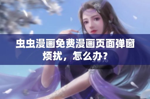 虫虫漫画免费漫画页面弹窗烦扰，怎么办？