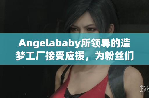 Angelababy所领导的造梦工厂接受应援，为粉丝们造梦。