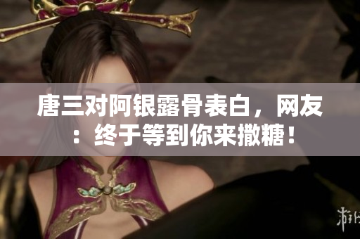唐三对阿银露骨表白，网友：终于等到你来撒糖！