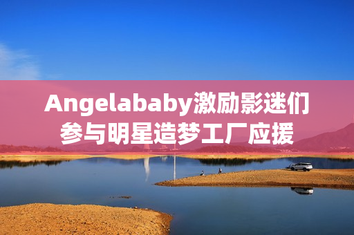 Angelababy激励影迷们参与明星造梦工厂应援