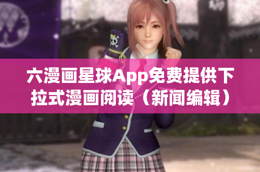 六漫画星球App免费提供下拉式漫画阅读（新闻编辑）