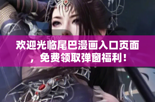 欢迎光临尾巴漫画入口页面，免费领取弹窗福利！