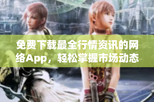 免费下载最全行情资讯的网络App，轻松掌握市场动态