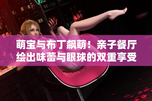 萌宝与布丁飙萌！亲子餐厅绘出味蕾与眼球的双重享受