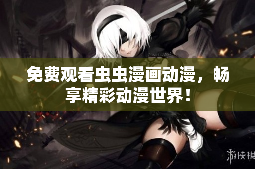 免费观看虫虫漫画动漫，畅享精彩动漫世界！