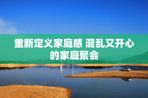 重新定义家庭感 混乱又开心的家庭聚会
