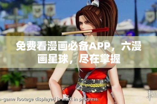 免费看漫画必备APP，六漫画星球，尽在掌握