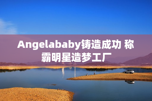 Angelababy铸造成功 称霸明星造梦工厂