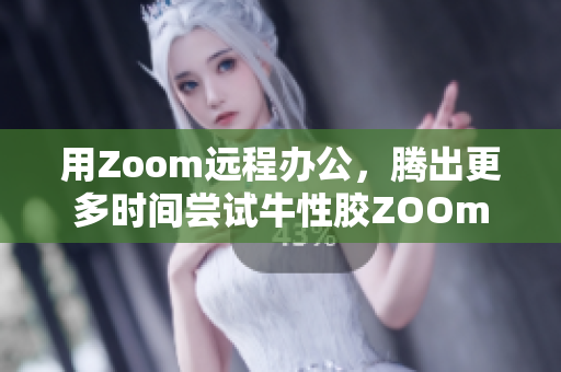 用Zoom远程办公，腾出更多时间尝试牛性胶ZOOm