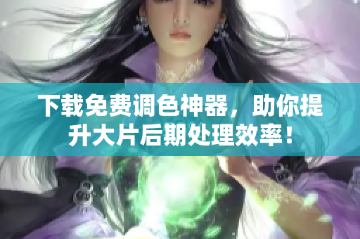 下载免费调色神器，助你提升大片后期处理效率！