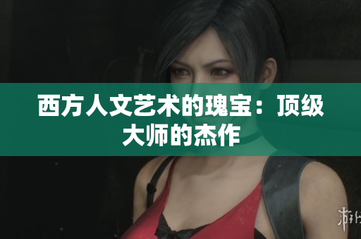 西方人文艺术的瑰宝：顶级大师的杰作