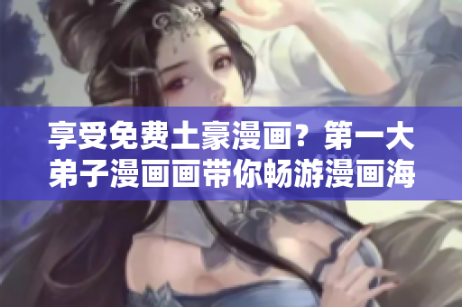 享受免费土豪漫画？第一大弟子漫画画带你畅游漫画海洋！