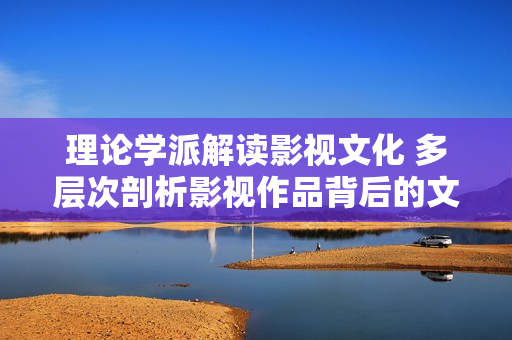 理论学派解读影视文化 多层次剖析影视作品背后的文化内涵