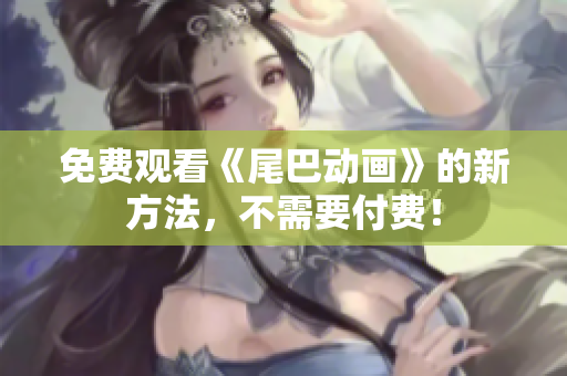 免费观看《尾巴动画》的新方法，不需要付费！