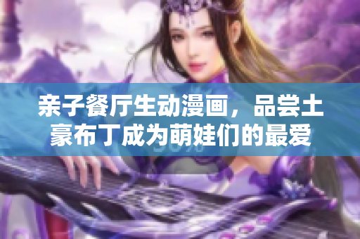 亲子餐厅生动漫画，品尝土豪布丁成为萌娃们的最爱