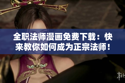 全职法师漫画免费下载：快来教你如何成为正宗法师！