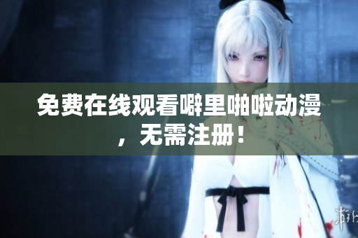 免费在线观看噼里啪啦动漫，无需注册！