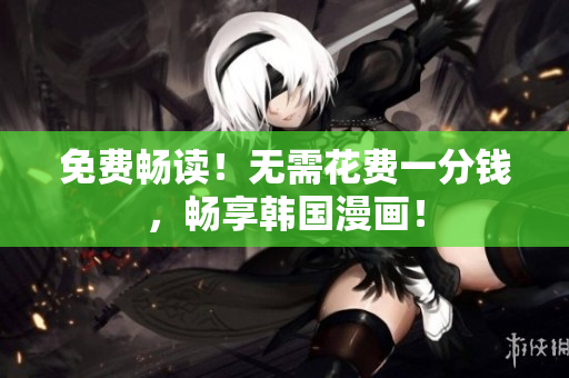 免费畅读！无需花费一分钱，畅享韩国漫画！