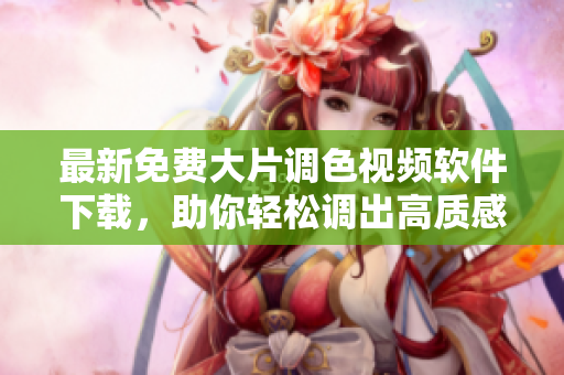 最新免费大片调色视频软件下载，助你轻松调出高质感视频！
